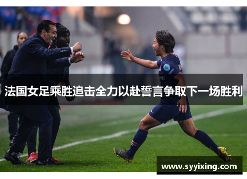 法国女足乘胜追击全力以赴誓言争取下一场胜利