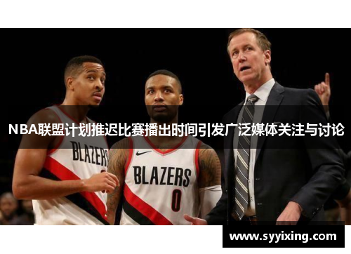 NBA联盟计划推迟比赛播出时间引发广泛媒体关注与讨论